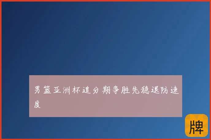 男篮亚洲杯追分期争胜先稳退防速度
