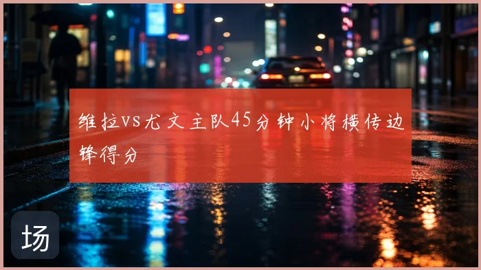 维拉vs尤文主队45分钟小将横传边锋得分