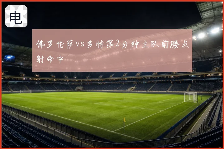 佛罗伦萨vs多特第2分钟主队前腰点射命中